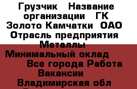 Грузчик › Название организации ­ ГК Золото Камчатки, ОАО › Отрасль предприятия ­ Металлы › Минимальный оклад ­ 32 000 - Все города Работа » Вакансии   . Владимирская обл.,Вязниковский р-н